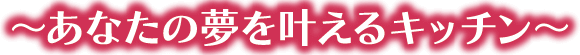 あなたの夢を叶えるキッチン